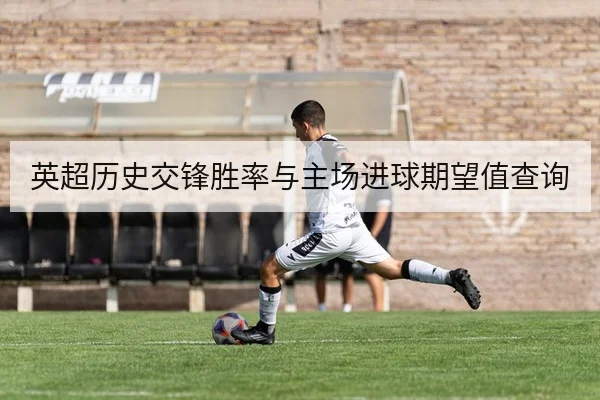 英超历史交锋胜率与主场进球期望值查询