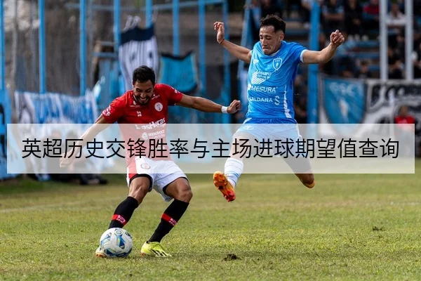 英超历史交锋胜率与主场进球期望值查询
